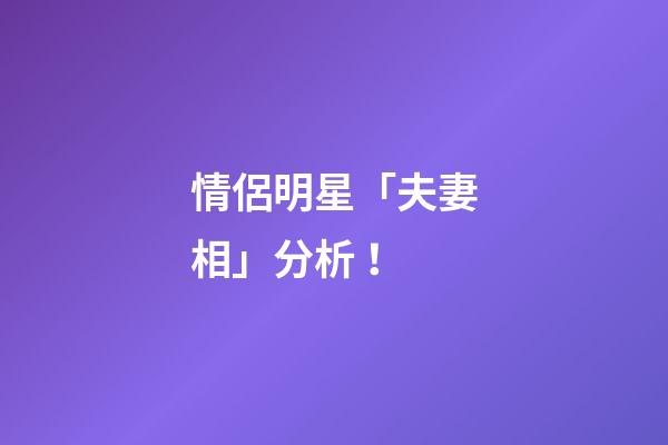 情侶明星「夫妻相」分析！